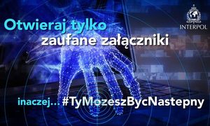 Napis: Otwieraj tylko zaufane załączniki inaczej...#TyMozeszBycNastepny. Z prawej strony widoczne jest logo Interpolu, w tle wychodząca z ekranu laptopa dłoń, która prawie sięga klawiatury i celownik