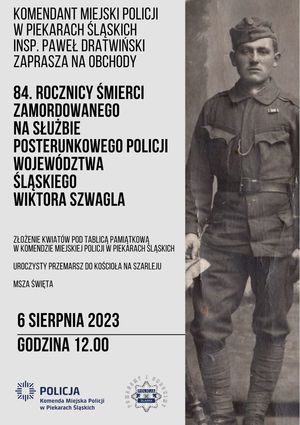 Plakat zapraszający na obchody 84. rocznicy śmierci posterunkowego Wiktora Szwagla. 6 sierpnia godzina 12.00 budynek Komendy Miejskiej Policji w Piekarach Śląskich, następnie przemarsz do kościoła świętej Trójcy na Szarleju, gdzie odprawiona zostanie msza święta. Po prawej stronie plakatu sylwetka policjanta