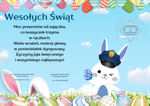 Plakat wielkanocny z życzeniami:
Moc prezentów od zajączka,
co koszyczek trzyma
w rączkach.
Wielu wrażeń, mokrej głowy
w poniedziałek dyngusowy.
Życzymy jaja święconego
i wszystkiego najlepszego!